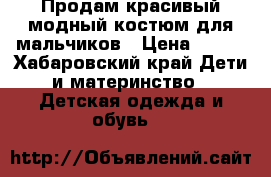 Продам красивый модный костюм для мальчиков › Цена ­ 650 - Хабаровский край Дети и материнство » Детская одежда и обувь   